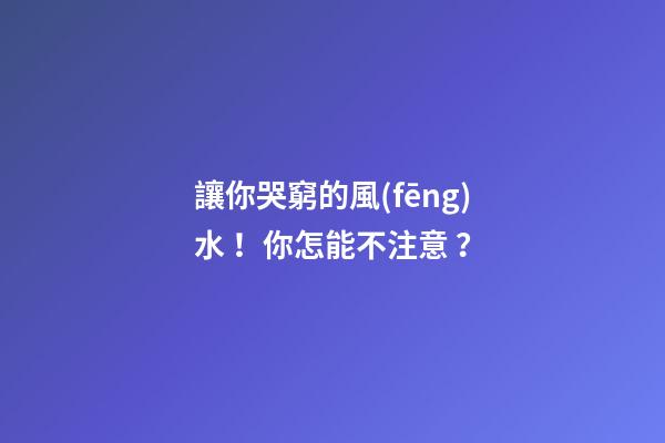 讓你哭窮的風(fēng)水！你怎能不注意？